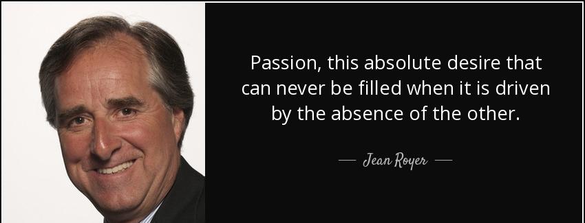 quote passion this absolute desire that can never be filled when it is driven by the absence jean royer Quotes