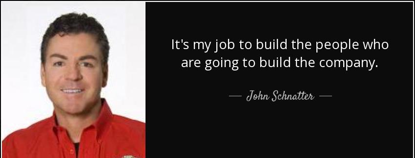 quote it s my job to build the people who are going to build the company john schnatter Quotes