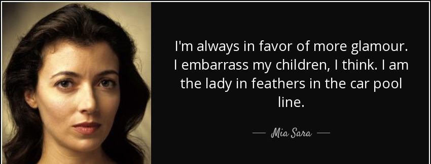 quote i m always in favor of more glamour i embarrass my children i think i am the lady in mia sara Quotes