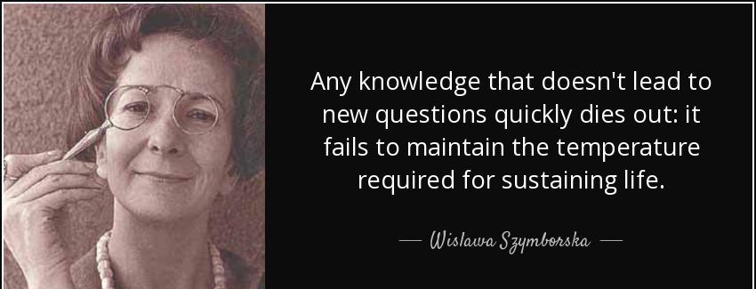 quote any knowledge that doesn t lead to new questions quickly dies out it fails to maintain wislawa szymborska Quotes