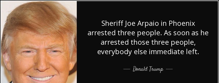 quote sheriff joe arpaio in phoenix arrested three people as soon as he arrested those three donald trump Quotes