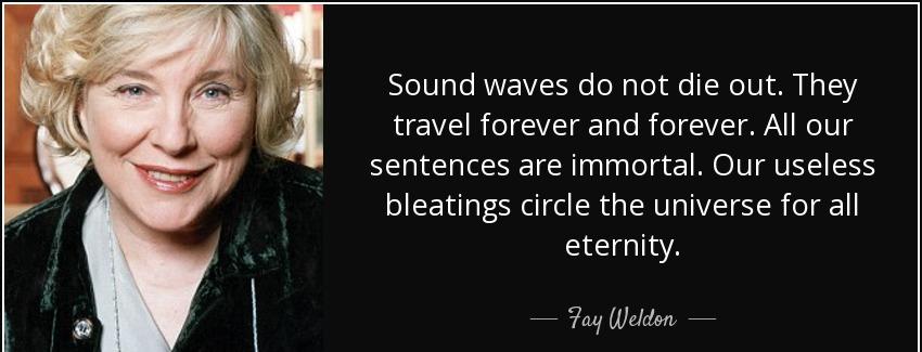 quote sound waves do not die out they travel forever and forever all our sentences are immortal fay weldon Quotes