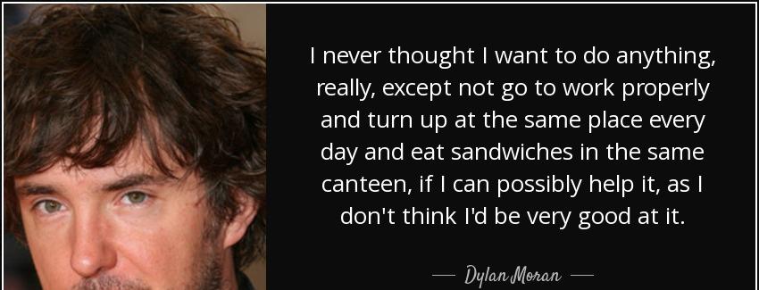 quote i never thought i want to do anything really except not go to work properly and turn dylan moran Quotes