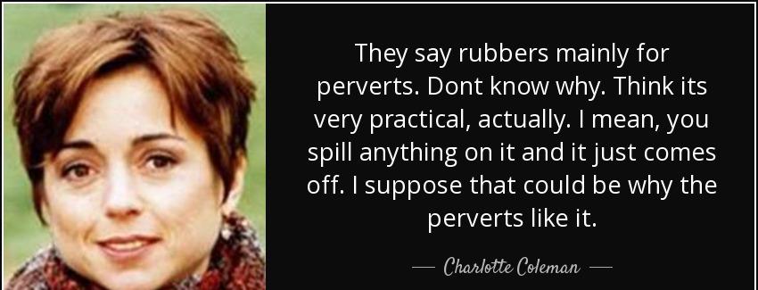quote they say rubbers mainly for perverts dont know why think its very practical actually charlotte coleman Quotes