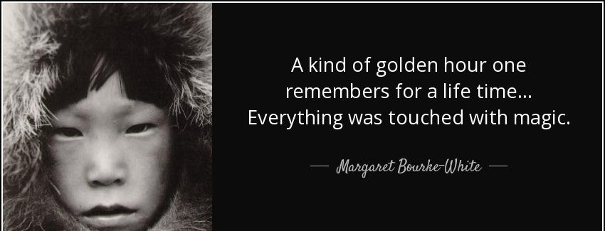 quote a kind of golden hour one remembers for a life time everything was touched with magic margaret bourke white Quotes