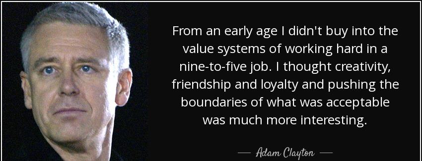 quote from an early age i didn t buy into the value systems of working hard in a nine to five adam clayton Quotes