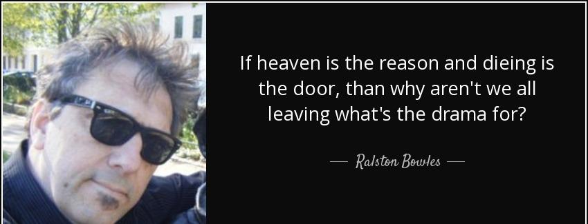 quote if heaven is the reason and dieing is the door than why aren t we all leaving what s ralston bowles Quotes