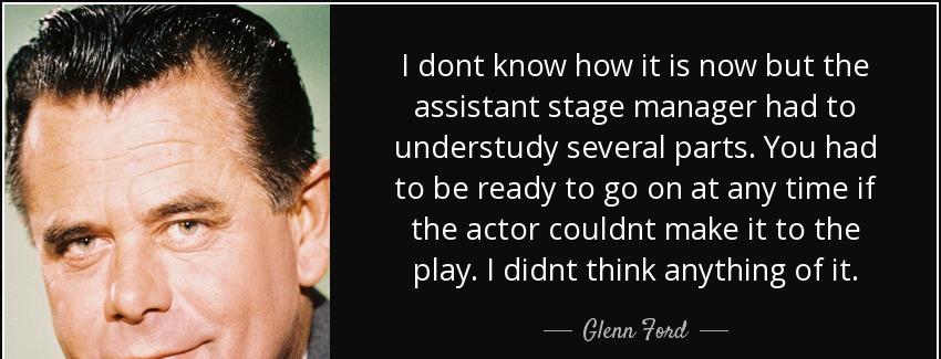 quote i dont know how it is now but the assistant stage manager had to understudy several glenn ford Quotes