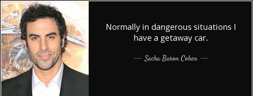 quote normally in dangerous situations i have a getaway car sacha baron cohen Quotes