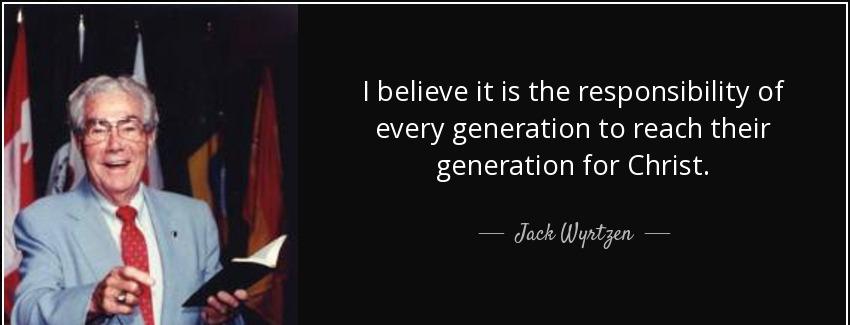 quote i believe it is the responsibility of every generation to reach their generation for jack wyrtzen Quotes