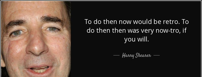 quote to do then now would be retro to do then then was very now tro if you will harry shearer Quotes
