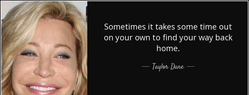quote sometimes it takes some time out on your own to find your way back home taylor dane Quotes