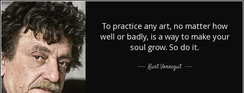 quote to practice any art no matter how well or badly is a way to make your soul grow so do kurt vonnegut Quotes