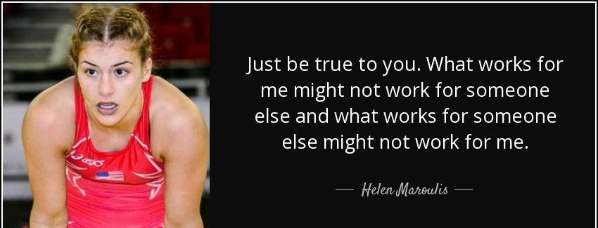quote just be true to you what works for me might not work for someone else and what works helen maroulis Quotes