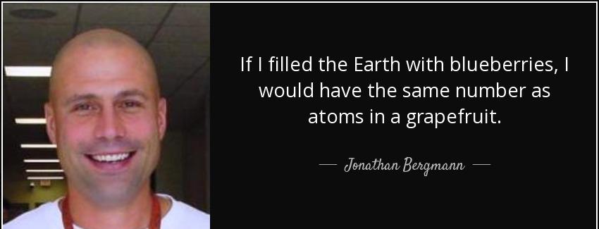 quote if i filled the earth with blueberries i would have the same number as atoms in a grapefruit jonathan bergmann Quotes