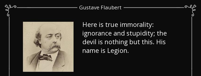 quote here is true immorality ignorance and stupidity the devil is nothing but this his name gustave flaubert Quotes