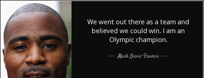 quote we went out there as a team and believed we could win i am an olympic champion mark lewis francis Quotes