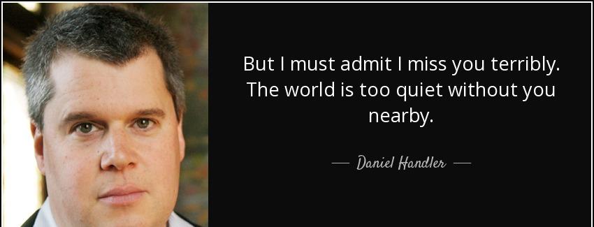 quote but i must admit i miss you terribly the world is too quiet without you nearby daniel handler Quotes