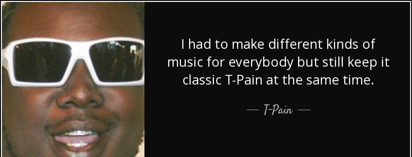 quote i had to make different kinds of music for everybody but still keep it classic t pain t pain Quotes