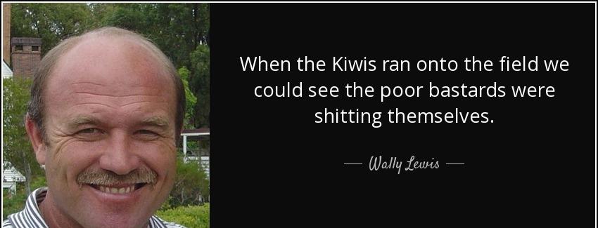 quote when the kiwis ran onto the field we could see the poor bastards were shitting themselves wally lewis Quotes