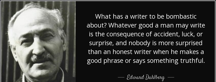 quote what has a writer to be bombastic about whatever good a man may write is the consequence edward dahlberg Quotes