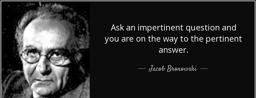 quote ask an impertinent question and you are on the way to the pertinent answer jacob bronowski Quotes