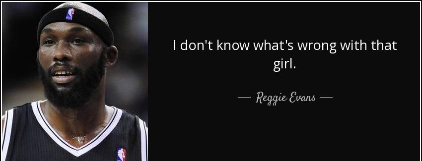 quote i don t know what s wrong with that girl reggie evans Quotes