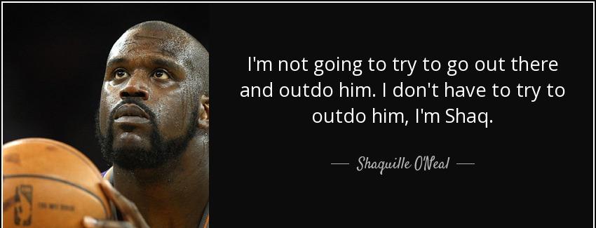quote i m not going to try to go out there and outdo him i don t have to try to outdo him shaquille o neal Quotes