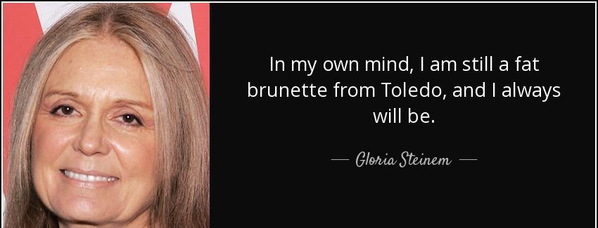 quote in my own mind i am still a fat brunette from toledo and i always will be gloria steinem Quotes