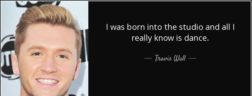 quote i was born into the studio and all i really know is dance travis wall Quotes