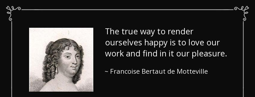 quote the true way to render ourselves happy is to love our work and find in it our pleasure francoise bertaut de motteville Quotes