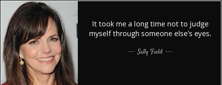 quote it took me a long time not to judge myself through someone else s eyes sally field Quotes