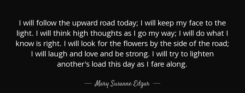 quote i will follow the upward road today i will keep my face to the light i will think high mary susanne edgar Quotes