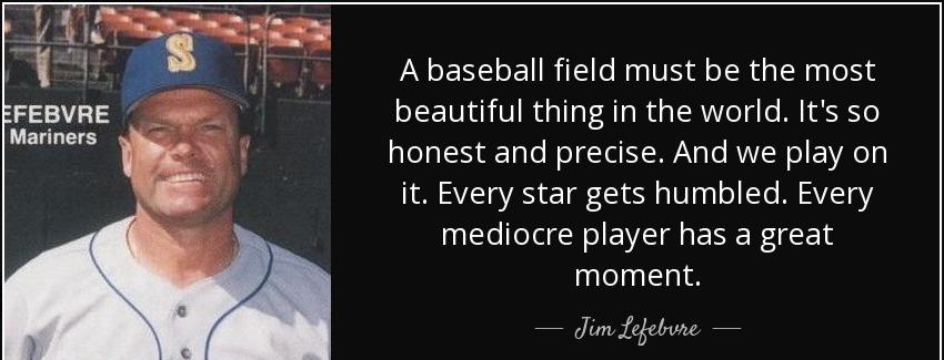 quote a baseball field must be the most beautiful thing in the world it s so honest and precise jim lefebvre Quotes