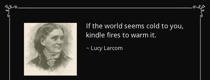 quote if the world seems cold to you kindle fires to warm it lucy larcom Quotes