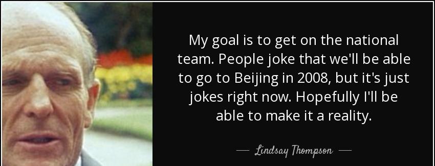 quote my goal is to get on the national team people joke that we ll be able to go to beijing lindsay thompson Quotes