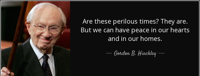 quote are these perilous times they are but we can have peace in our hearts and in our homes gordon b hinckley Quotes