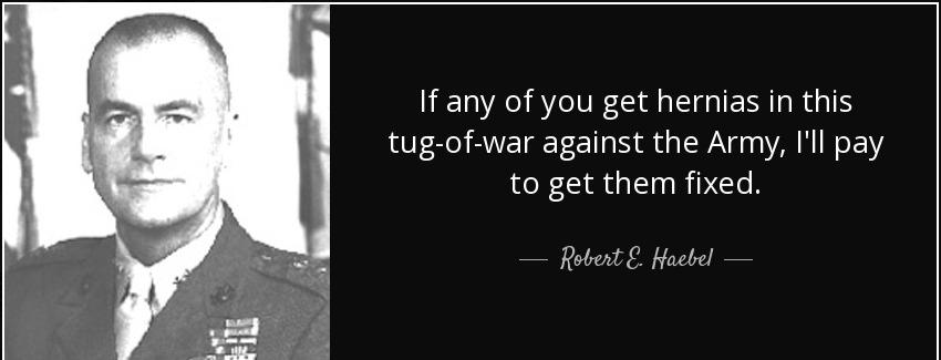 quote if any of you get hernias in this tug of war against the army i ll pay to get them fixed robert e haebel Quotes