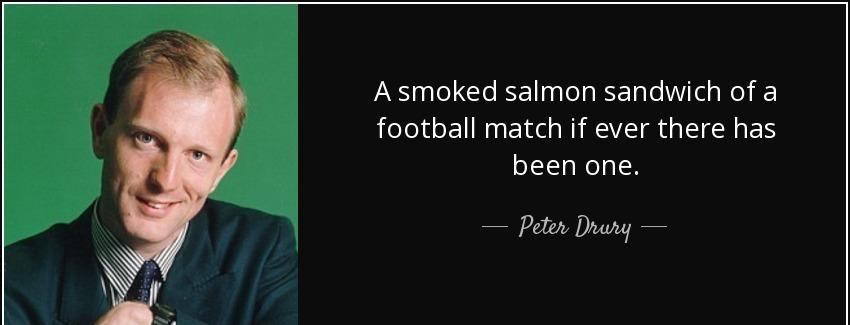 quote a smoked salmon sandwich of a football match if ever there has been one peter drury Quotes