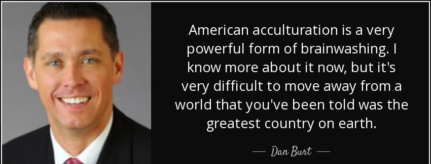 quote american acculturation is a very powerful form of brainwashing i know more about it dan burt Quotes