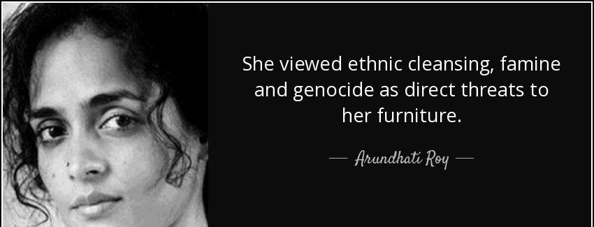 quote she viewed ethnic cleansing famine and genocide as direct threats to her furniture arundhati roy Quotes