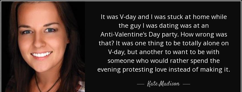 quote it was v day and i was stuck at home while the guy i was dating was at an anti valentine kate madison Quotes