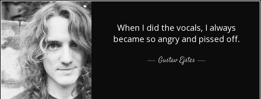 quote when i did the vocals i always became so angry and pissed off gustav ejstes Quotes