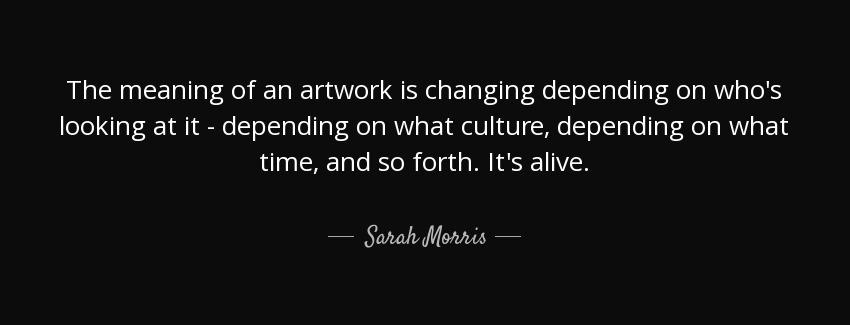 quote the meaning of an artwork is changing depending on who s looking at it depending on sarah morris Quotes