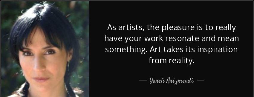 quote as artists the pleasure is to really have your work resonate and mean something art yareli arizmendi Quotes
