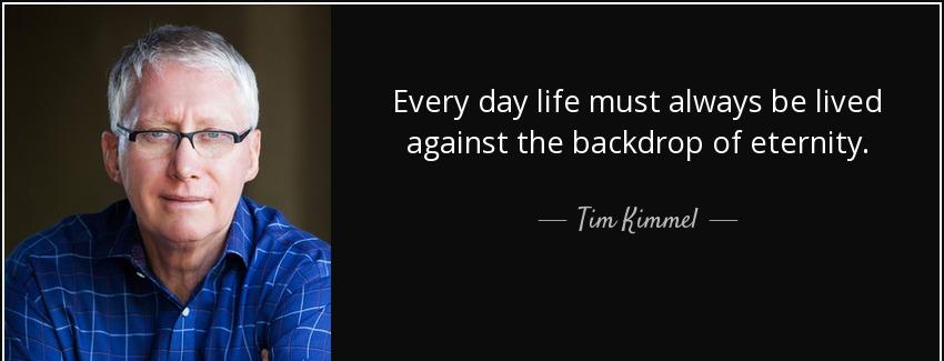 quote every day life must always be lived against the backdrop of eternity tim kimmel Quotes