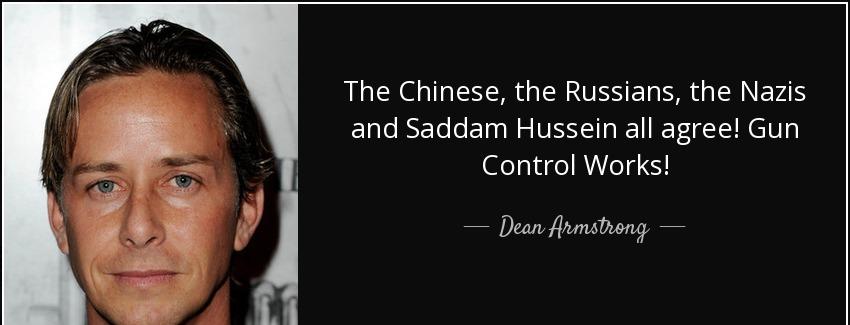 quote the chinese the russians the nazis and saddam hussein all agree gun control works dean armstrong Quotes