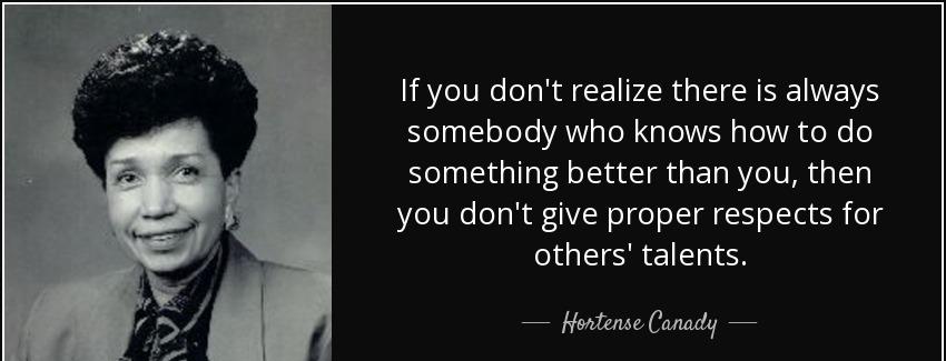 quote if you don t realize there is always somebody who knows how to do something better than hortense canady Quotes