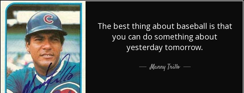 quote the best thing about baseball is that you can do something about yesterday tomorrow manny trillo Quotes