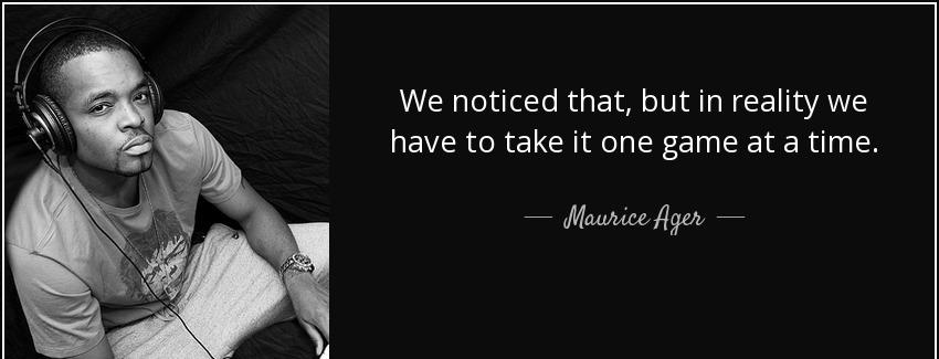 quote we noticed that but in reality we have to take it one game at a time maurice ager Quotes